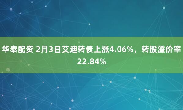 华泰配资 2月3日艾迪转债上涨4.06%，转股溢价率22.84%