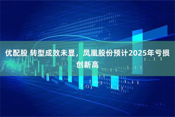 优配股 转型成效未显，凤凰股份预计2025年亏损创新高
