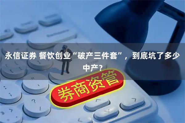 永信证券 餐饮创业“破产三件套”，到底坑了多少中产？